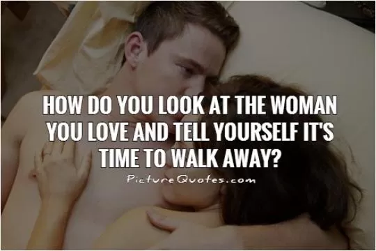 How do you look at the woman you love and tell yourself it's time to walk away? Picture Quote #1