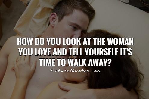 How do you look at the woman you love and tell yourself it's time to walk away? Picture Quote #1