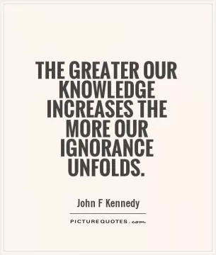 The greater our knowledge increases the more our ignorance unfolds Picture Quote #1