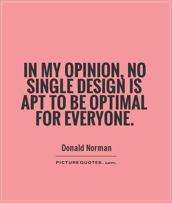 In my opinion, no single design is apt to be optimal for everyone Picture Quote #1