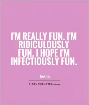 I'm really fun. I'm ridiculously fun. I hope I'm infectiously fun Picture Quote #1