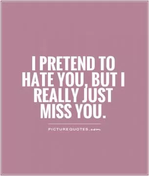 I pretend to hate you, but I really just miss you Picture Quote #1