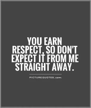 You earn respect, so don't expect it from me straight away Picture Quote #1