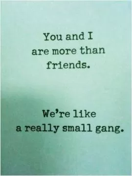 You and I are more than friends. We're like a really small gang Picture Quote #1