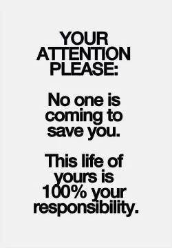 Your attention please. No one is coming to save you. This life of yours is 100% your responsibility Picture Quote #1