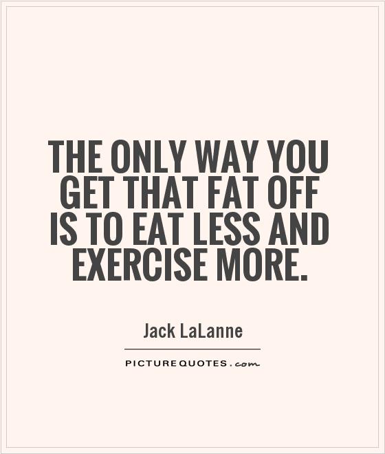 The only way you get that fat off is to eat less and exercise more Picture Quote #1