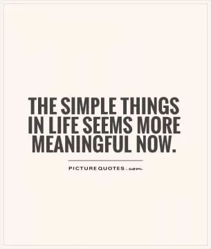 The simple things in life seems more meaningful now Picture Quote #1