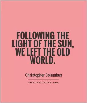 Following the light of the sun, we left the Old World Picture Quote #1