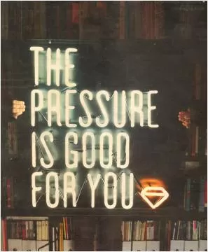The pressure is good for you Picture Quote #1