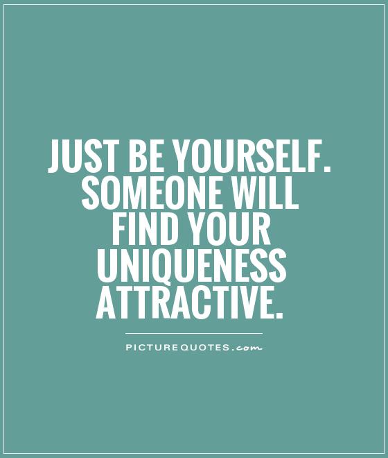 Just be yourself. Someone will find your uniqueness attractive Picture Quote #1