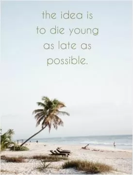 The idea is to die young as late as possible Picture Quote #1