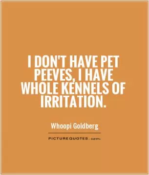I don't have pet peeves, I have whole kennels of irritation Picture Quote #1