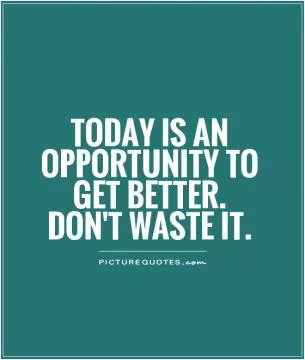 Today is an opportunity to get better. Don't waste it Picture Quote #1