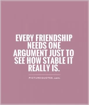 Every friendship needs ONE argument just to see how stable it really is Picture Quote #1