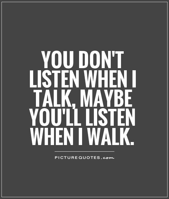 You don't listen when I talk, maybe you'll listen when I walk Picture Quote #1