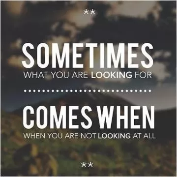 Sometimes what you are looking for comes when you are not looking at all Picture Quote #1