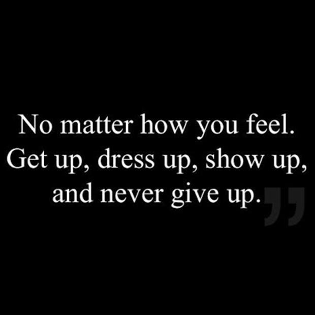 No matter how you feel. Get up, dress up, show up and never give up Picture Quote #1