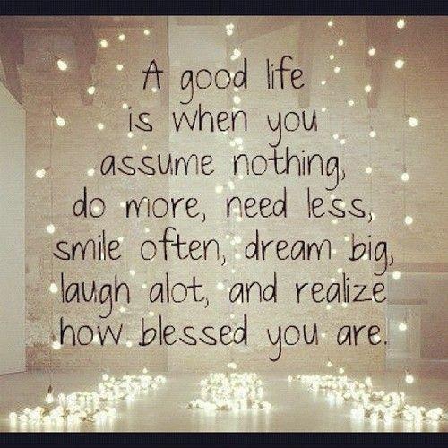 A good life is when you assume nothing, do more, need less, smile often, dream big, laugh a lot, and realize how blessed you are Picture Quote #1