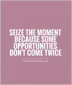 Seize the moment because some opportunities don't come twice Picture Quote #1