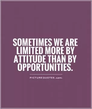 Sometimes we are limited more by attitude than by opportunities Picture Quote #1