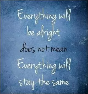 Everything will be alright does not mean everything will stay the same Picture Quote #1