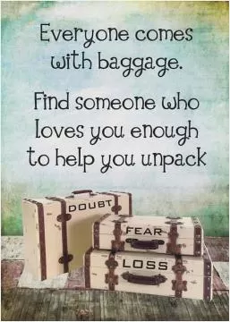 Everyone comes with baggage. Find someone who loves you enough to help you unpack Picture Quote #1