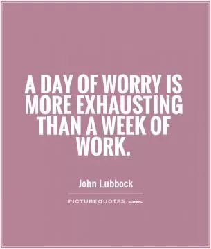 A day of worry is more exhausting than a week of work Picture Quote #1