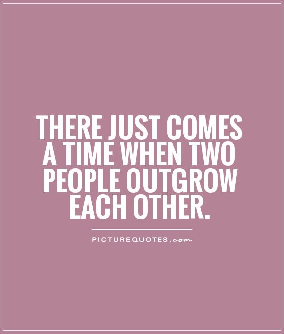 There just comes a time when two people outgrow each other Picture Quote #1