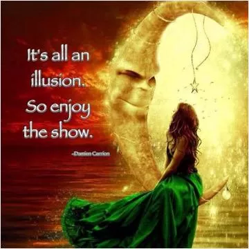 It's all an illusion. So enjoy the show Picture Quote #1