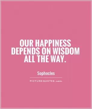 Our happiness depends on wisdom all the way Picture Quote #1
