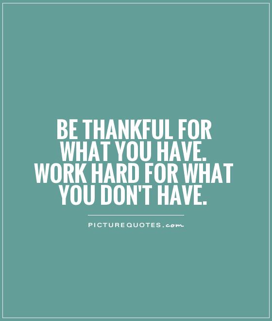 Be thankful for what you have. Work hard for what you don't have Picture Quote #1
