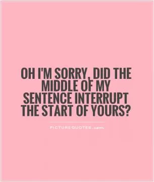 Oh I'm sorry, did the middle of my sentence interrupt the start of yours? Picture Quote #1
