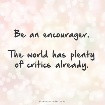 Be an encourager. The world has plenty of critics already Picture Quote #1
