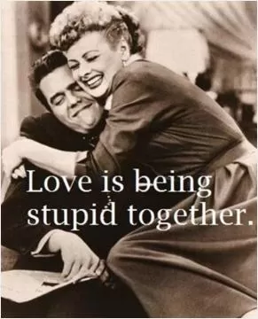 Love is being stupid together Picture Quote #1