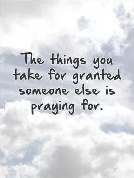 The things you take for granted someone else is praying for Picture Quote #1