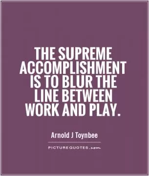 The supreme accomplishment is to blur the line between work and play Picture Quote #1