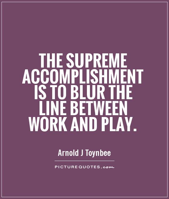 The supreme accomplishment is to blur the line between work and play Picture Quote #1