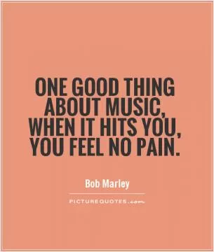 One good thing about music, when it hits you, you feel no pain Picture Quote #1