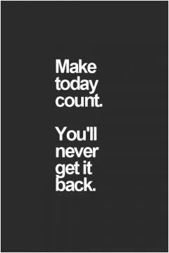 Make today count. You'll never get it back Picture Quote #1