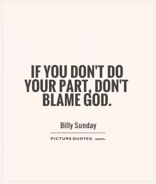If you don't do your part, don't blame God Picture Quote #1