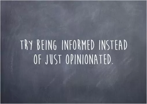Try being informed instead of just opinionated Picture Quote #1