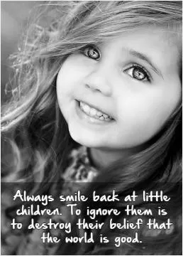 Always smile back at little children. To ignore them is to destroy their belief that the world is good Picture Quote #1
