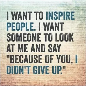 I want to inspire people. I want someone to look at me and say 