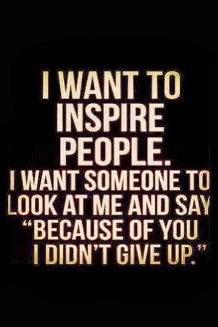I want to inspire people. I want someone to look at me and say 