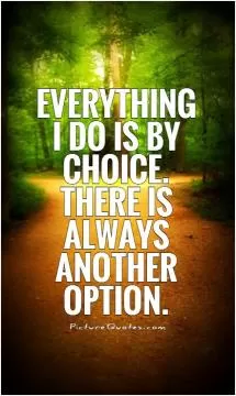 Everything I do is by choice. There is always another option Picture Quote #1