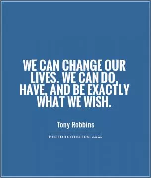 We can change our lives. We can do, have, and be exactly what we wish Picture Quote #1