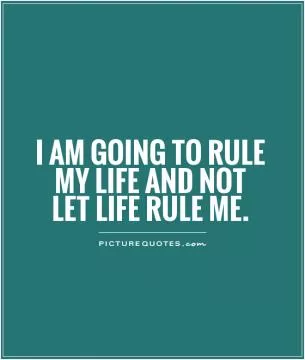 I am going to rule my life and not let life rule me Picture Quote #1
