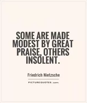 Some are made modest by great praise, others insolent Picture Quote #1