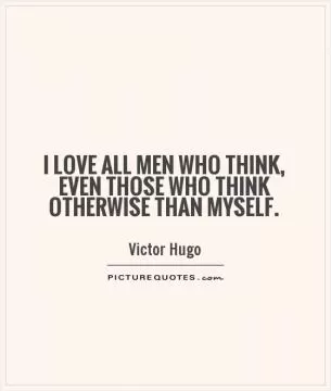 I love all men who think, even those who think otherwise than myself Picture Quote #1