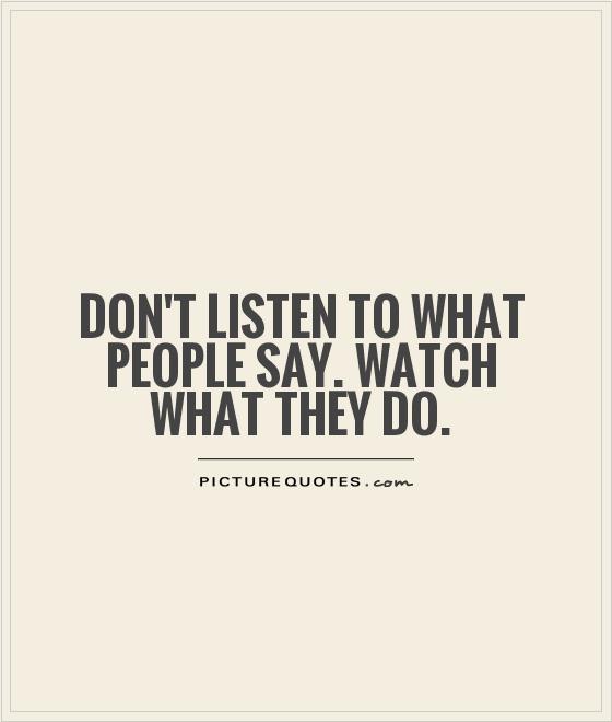 Don't listen to what people say. Watch what they do Picture Quote #1